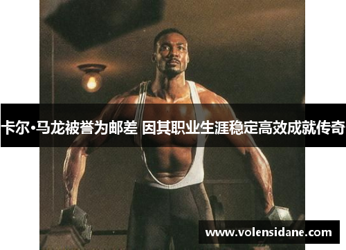卡尔·马龙被誉为邮差 因其职业生涯稳定高效成就传奇 卡尔·马龙被誉为邮差 因其职业生涯稳定高效成就传奇