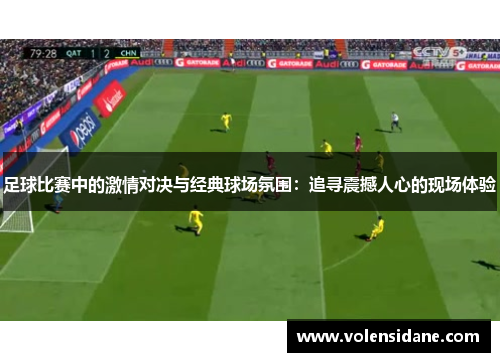 足球比赛中的激情对决与经典球场氛围:追寻震撼人心的现场体验 足球比赛中的激情对决与经典球场氛围:追寻震撼人心的现场体验