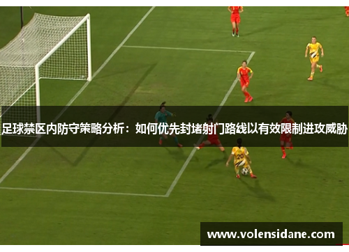 足球禁区内防守策略分析：如何优先封堵射门路线以有效限制进攻威胁