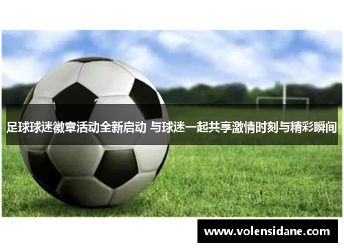 足球球迷徽章活动全新启动 与球迷一起共享激情时刻与精彩瞬间 足球球迷徽章活动全新启动 与球迷一起共享激情时刻与精彩瞬间
