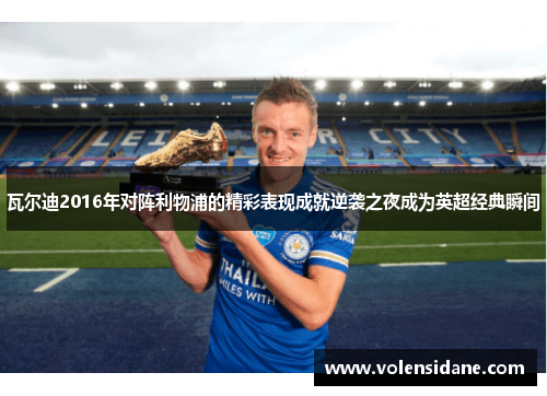 瓦尔迪2016年对阵利物浦的精彩表现成就逆袭之夜成为英超经典瞬间