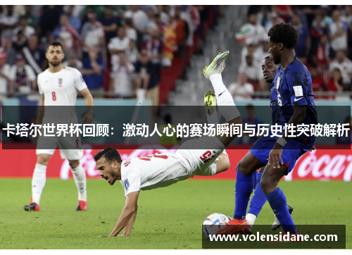 卡塔尔世界杯回顾:激动人心的赛场瞬间与历史性突破解析 卡塔尔世界杯回顾:激动人心的赛场瞬间与历史性突破解析
