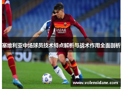 塞维利亚中场球员技术特点解析与战术作用全面剖析