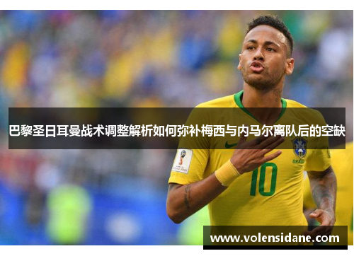 巴黎圣日耳曼战术调整解析如何弥补梅西与内马尔离队后的空缺