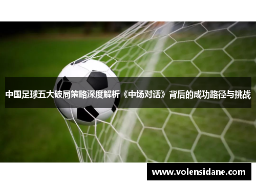 中国足球五大破局策略深度解析《中场对话》背后的成功路径与挑战