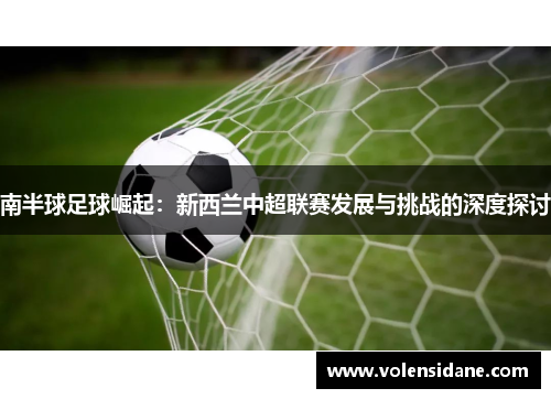 南半球足球崛起：新西兰中超联赛发展与挑战的深度探讨