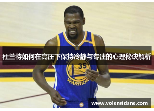 杜兰特如何在高压下保持冷静与专注的心理秘诀解析 杜兰特如何在高压下保持冷静与专注的心理秘诀解析