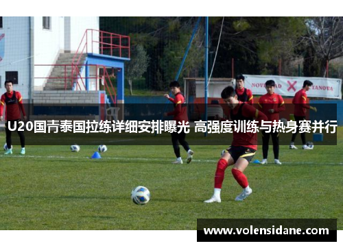 U20国青泰国拉练详细安排曝光 高强度训练与热身赛并行