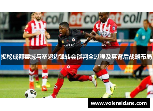 揭秘成都蓉城与塞超边锋转会谈判全过程及其背后战略布局