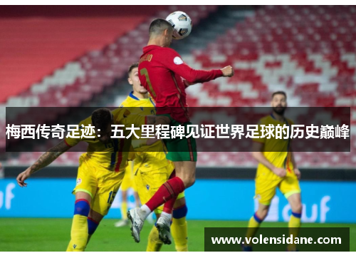 梅西传奇足迹:五大里程碑见证世界足球的历史巅峰 梅西传奇足迹:五大里程碑见证世界足球的历史巅峰