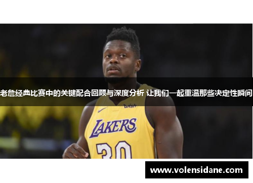 老詹经典比赛中的关键配合回顾与深度分析 让我们一起重温那些决定性瞬间 老詹经典比赛中的关键配合回顾与深度分析 让我们一起重温那些决定性瞬间