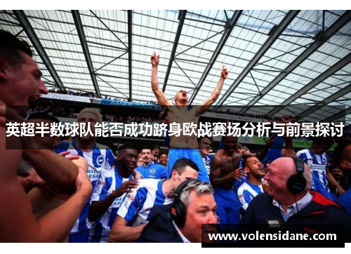 英超半数球队能否成功跻身欧战赛场分析与前景探讨 英超半数球队能否成功跻身欧战赛场分析与前景探讨
