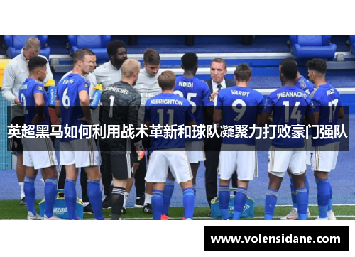 英超黑马如何利用战术革新和球队凝聚力打败豪门强队 英超黑马如何利用战术革新和球队凝聚力打败豪门强队