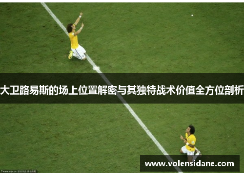 大卫路易斯的场上位置解密与其独特战术价值全方位剖析