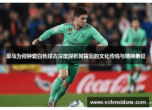 皇马为何钟爱白色球衣深度探析其背后的文化传统与精神象征