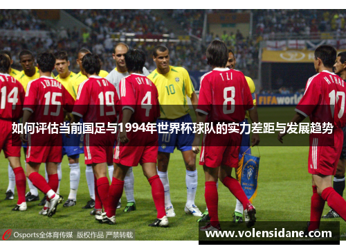 如何评估当前国足与1994年世界杯球队的实力差距与发展趋势 如何评估当前国足与1994年世界杯球队的实力差距与发展趋势