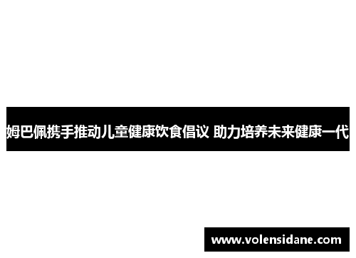 姆巴佩携手推动儿童健康饮食倡议 助力培养未来健康一代