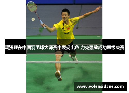 戴资颖在中国羽毛球大师赛中表现出色 力克强敌成功晋级决赛