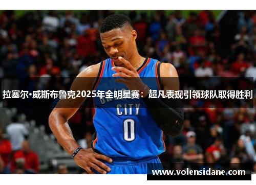 拉塞尔·威斯布鲁克2025年全明星赛：超凡表现引领球队取得胜利