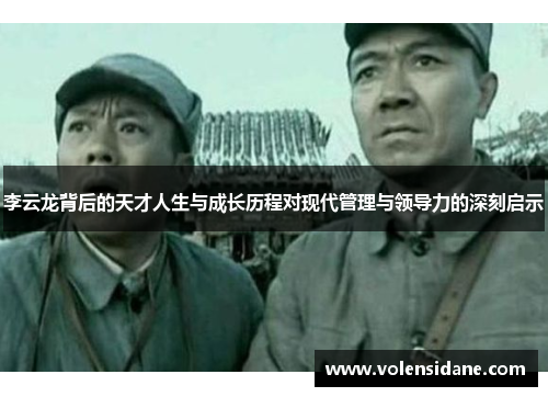 李云龙背后的天才人生与成长历程对现代管理与领导力的深刻启示 李云龙背后的天才人生与成长历程对现代管理与领导力的深刻启示