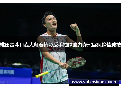 桃田贤斗丹麦大师赛精彩反手抽球助力夺冠展现绝佳球技